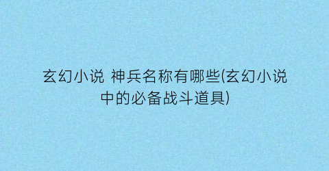 玄幻小说 神兵名称有哪些(玄幻小说中的必备战斗道具)